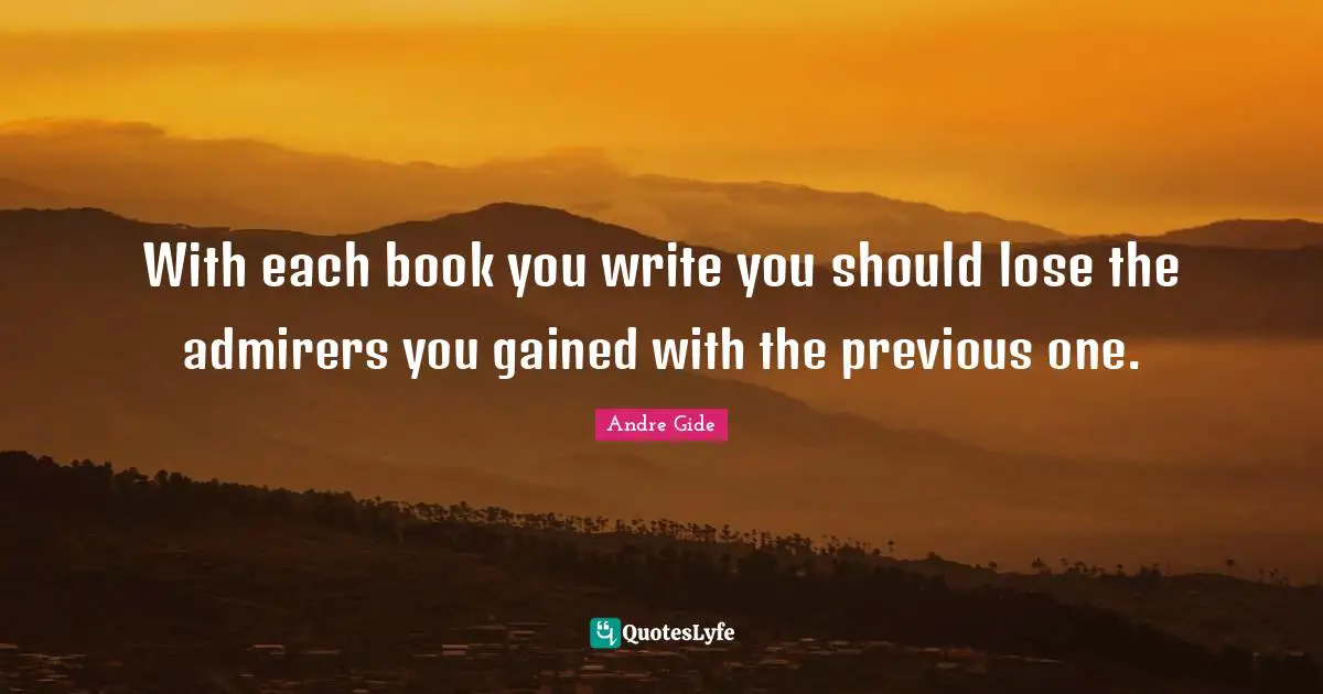 With each book you write you should lose the admirers you gained with the previous one.
