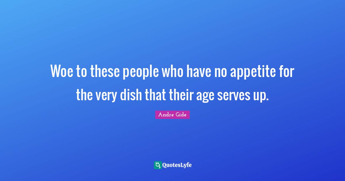 Woe to these people who have no appetite for the very dish that their age serves up.