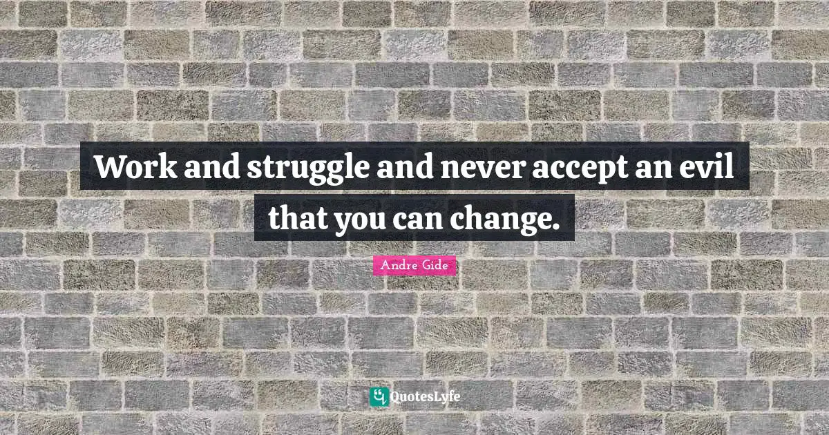 Work and struggle and never accept an evil that you can change.