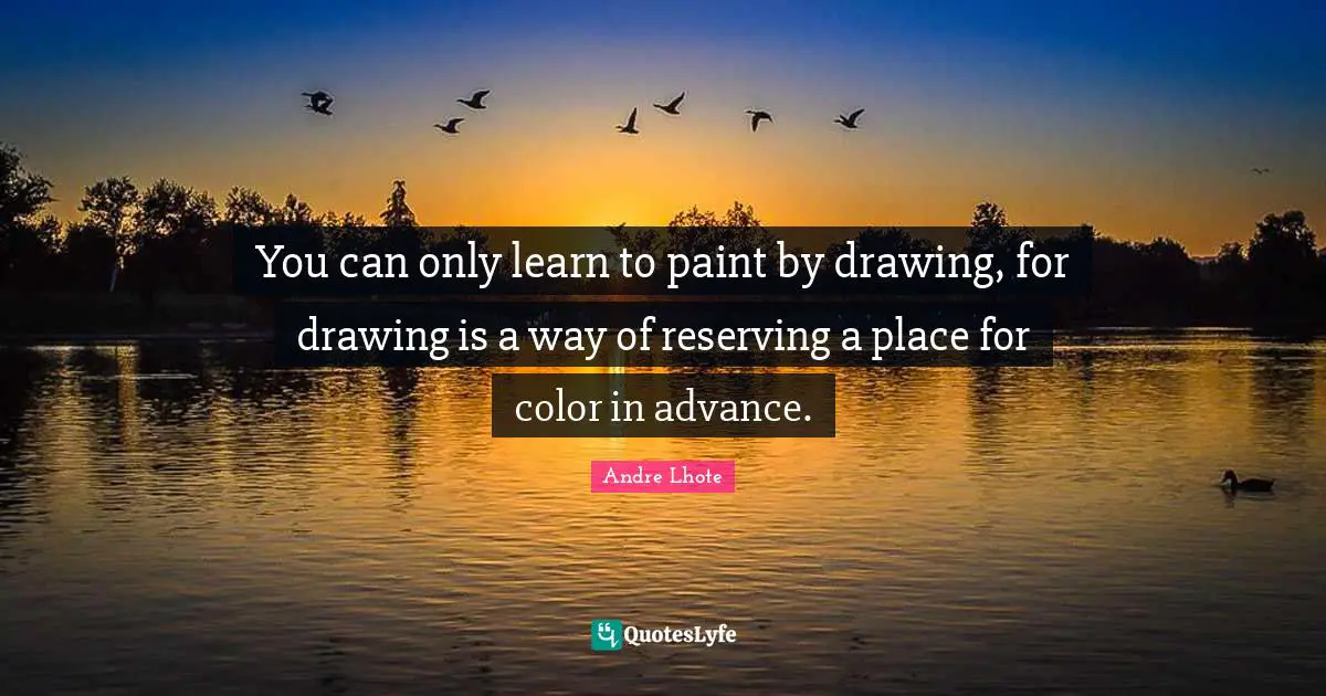 You can only learn to paint by drawing, for drawing is a way of reserving a place for color in advance.