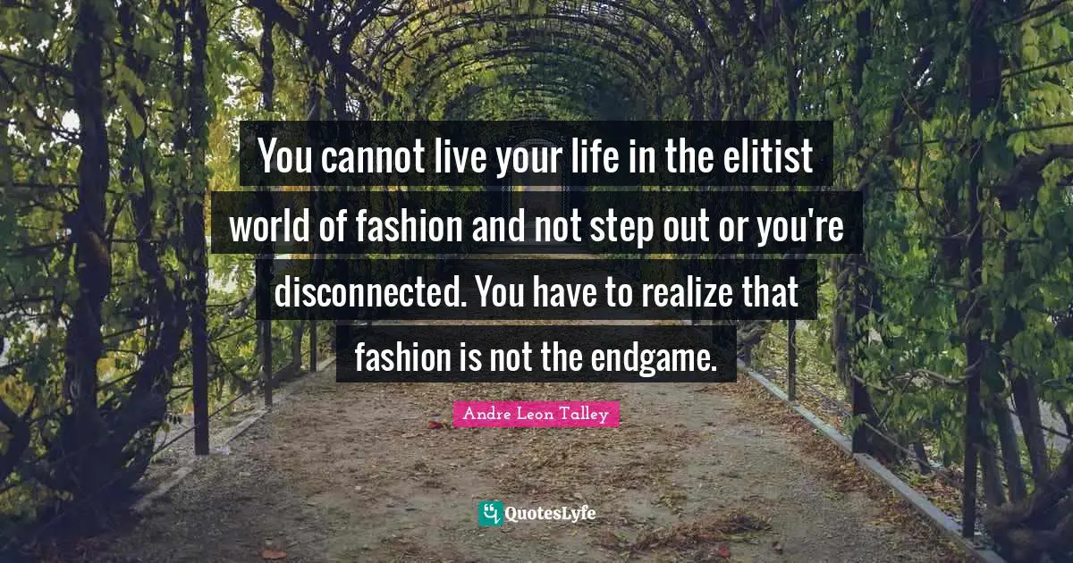 Disconnected Quotes: "You cannot live your life in the elitist world of fashion and not step out or you're disconnected. You have to realize that fashion is not the endgame."