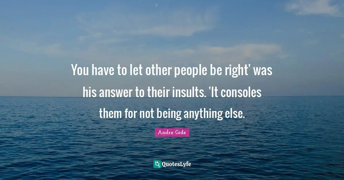 You have to let other people be right' was his answer to their insults. 'It consoles them for not being anything else.