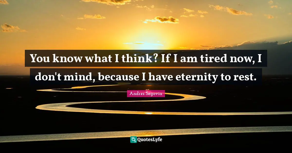 Andres Segovia Quotes: "You know what I think? If I am tired now, I don't mind, because I have eternity to rest."