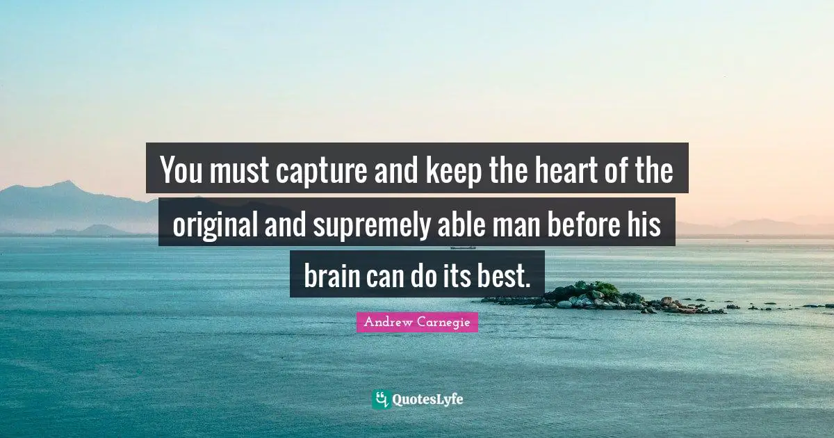 You must capture and keep the heart of the original and supremely able man before his brain can do its best.