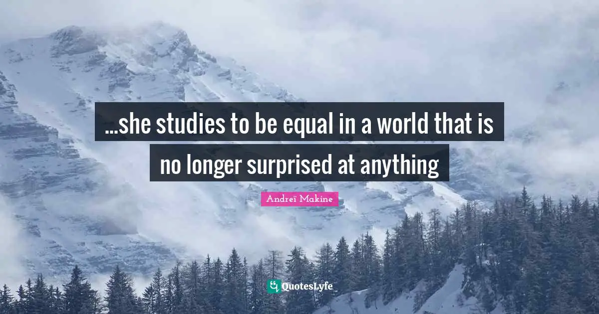 ...she studies to be equal in a world that is no longer surprised at anything