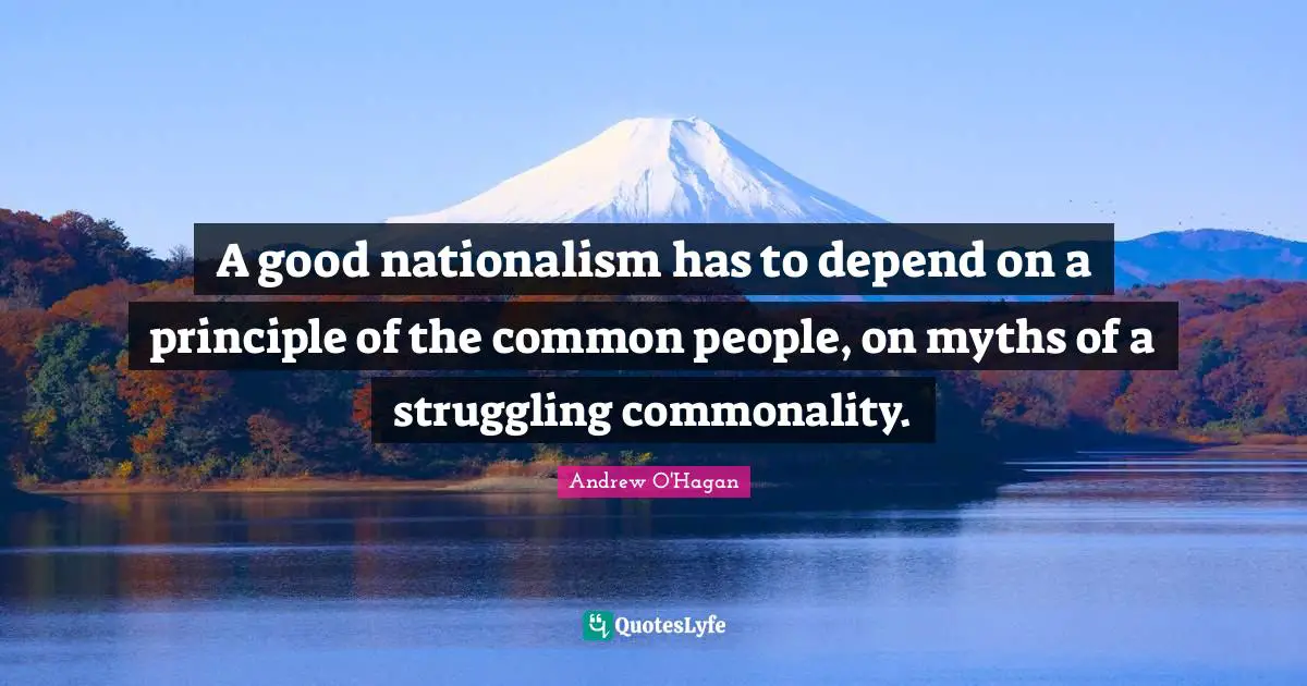 A good nationalism has to depend on a principle of the common people, on myths of a struggling commonality.
