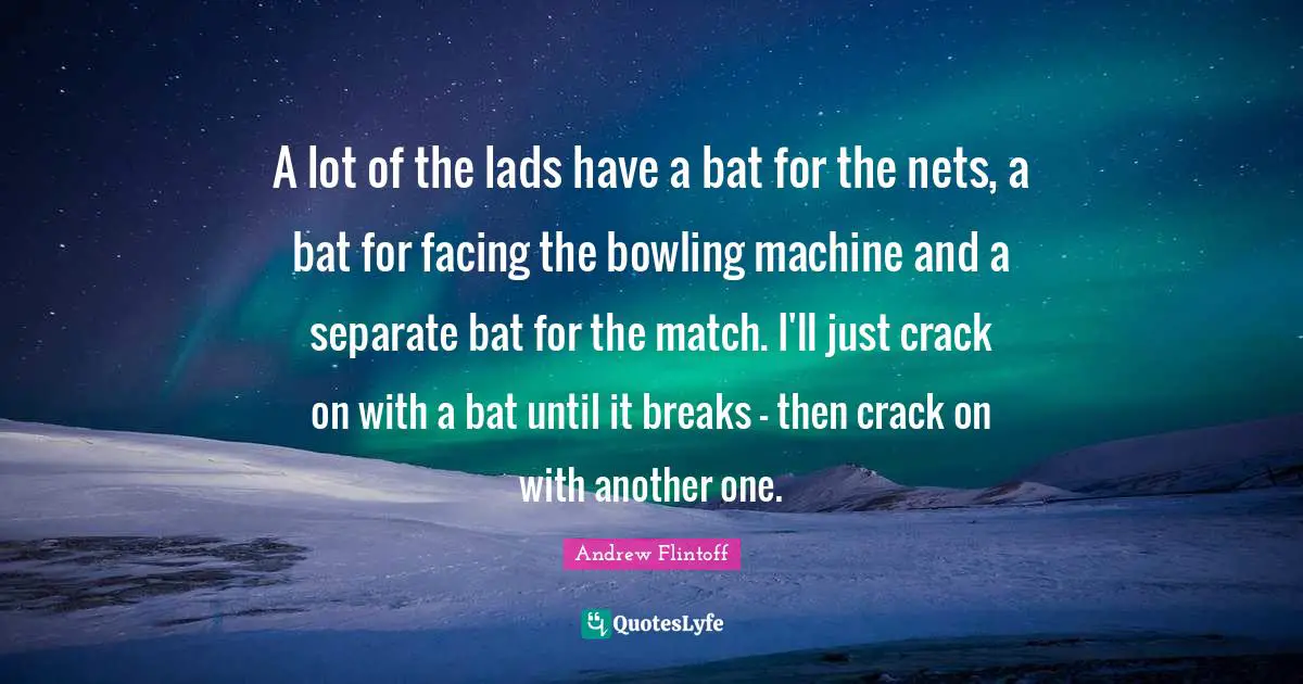 A lot of the lads have a bat for the nets, a bat for facing the bowling machine and a separate bat for the match. I'll just crack on with a bat until it breaks - then crack on with another one.