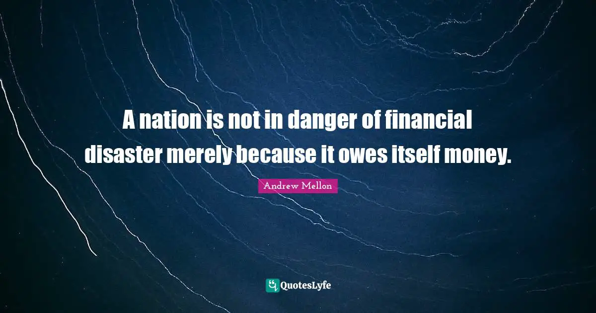 Andrew Mellon Quotes: "A nation is not in danger of financial disaster merely because it owes itself money."