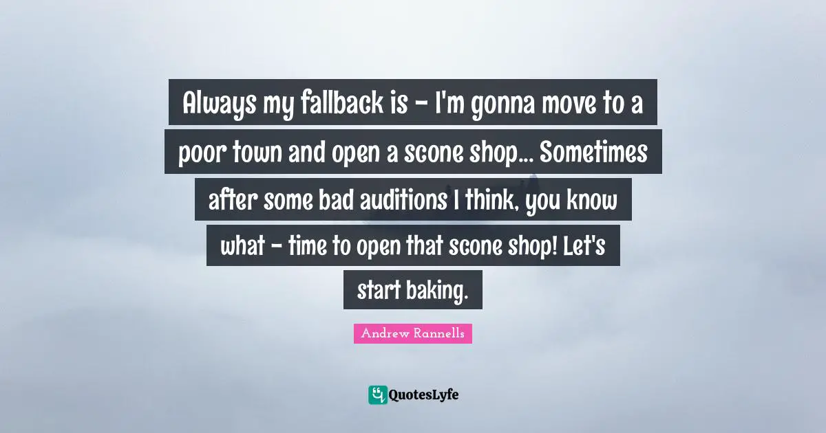 Baking Quotes: "Always my fallback is - I'm gonna move to a poor town and open a scone shop... Sometimes after some bad auditions I think, you know what - time to open that scone shop! Let's start baking."