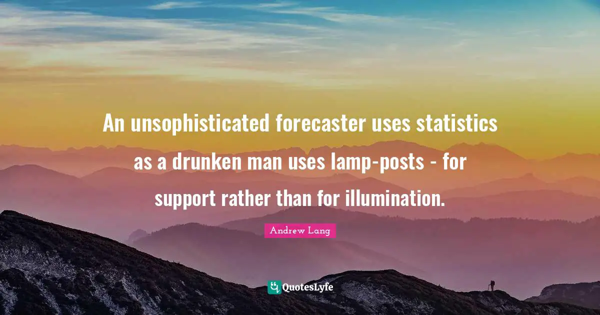 An unsophisticated forecaster uses statistics as a drunken man uses lamp-posts - for support rather than for illumination.