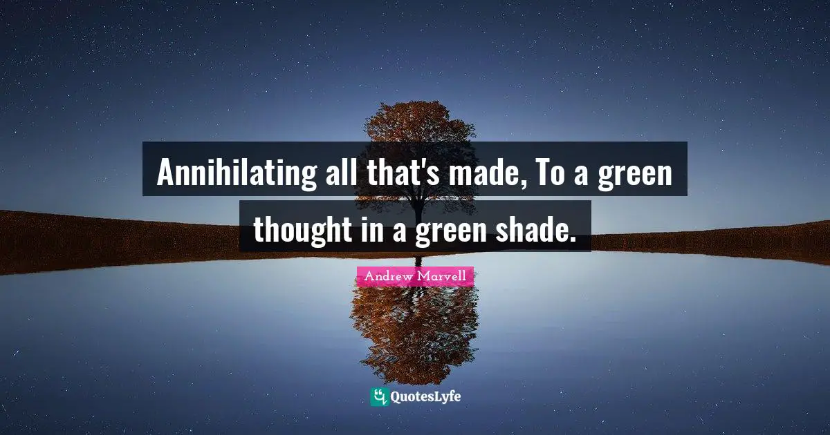 Annihilating all that's made, To a green thought in a green shade.