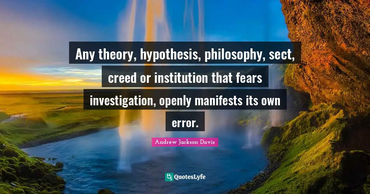 Hypothesis Quotes: "Any theory, hypothesis, philosophy, sect, creed or institution that fears investigation, openly manifests its own error."