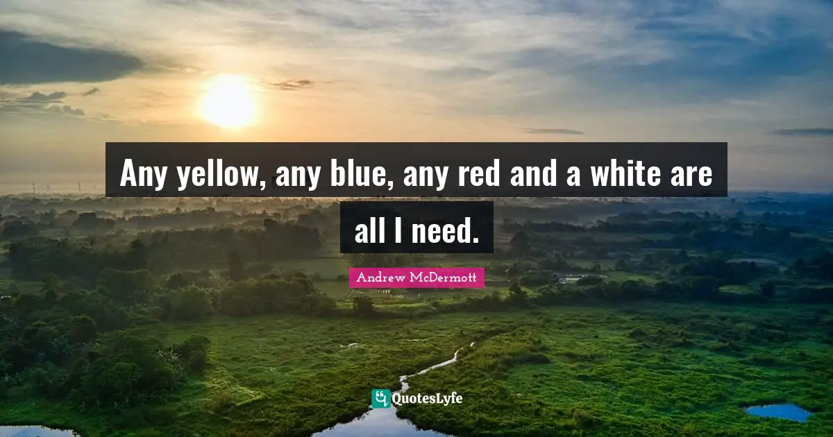 Any yellow, any blue, any red and a white are all I need.