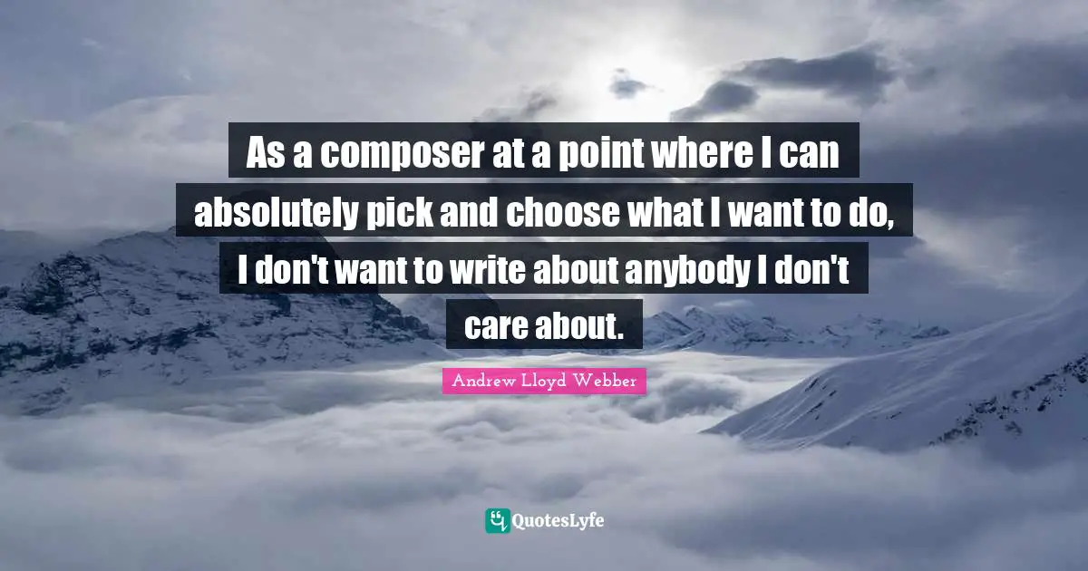As a composer at a point where I can absolutely pick and choose what I want to do, I don't want to write about anybody I don't care about.