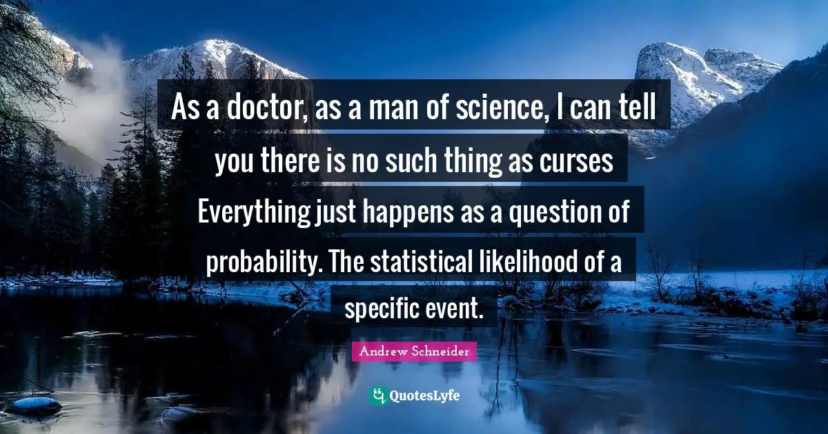 As a doctor, as a man of science, I can tell you there is no such thing as curses Everything just happens as a question of probability. The statistical likelihood of a specific event.