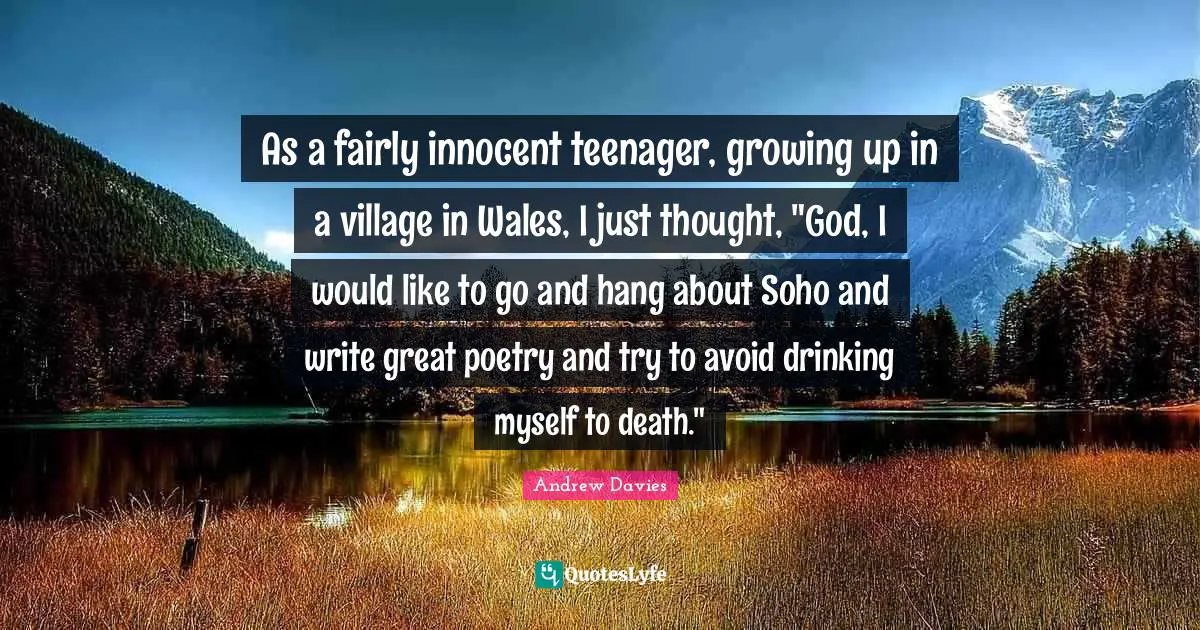 Andrew Davies Quotes: "As a fairly innocent teenager, growing up in a village in Wales, I just thought, "God, I would like to go and hang about Soho and write great poetry and try to avoid drinking myself to death.""
