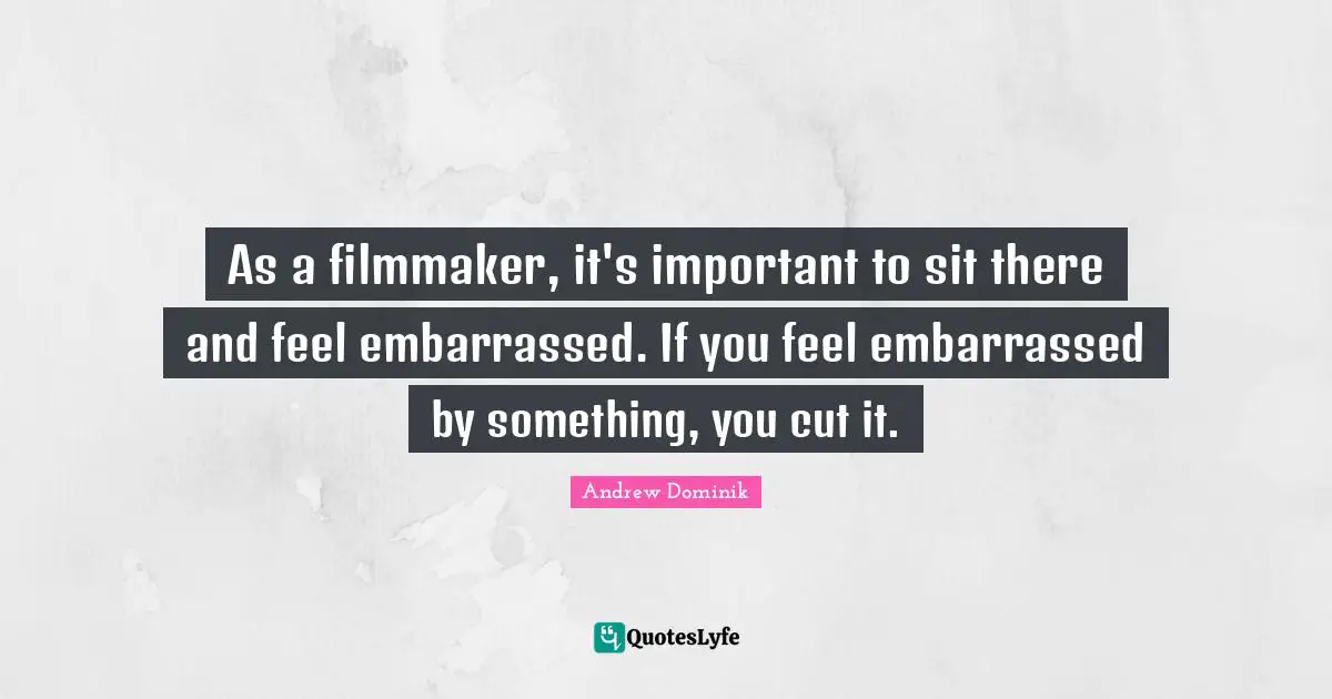 As a filmmaker, it's important to sit there and feel embarrassed. If you feel embarrassed by something, you cut it.