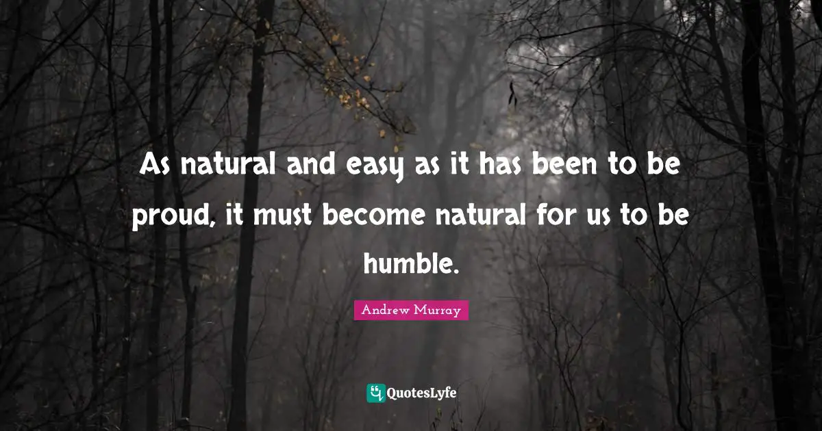 As natural and easy as it has been to be proud, it must become natural for us to be humble.