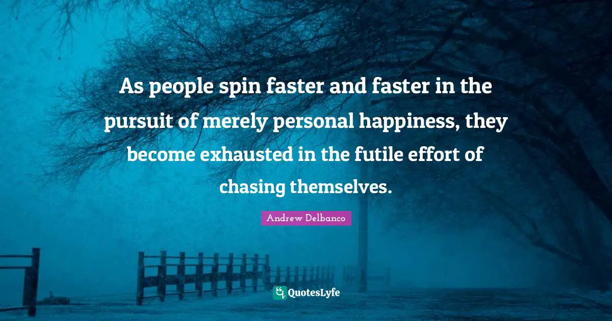 As people spin faster and faster in the pursuit of merely personal happiness, they become exhausted in the futile effort of chasing themselves.