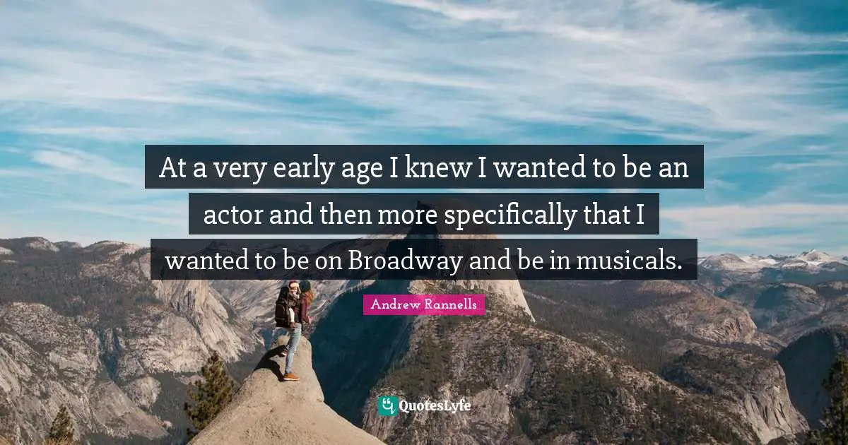 At a very early age I knew I wanted to be an actor and then more specifically that I wanted to be on Broadway and be in musicals.