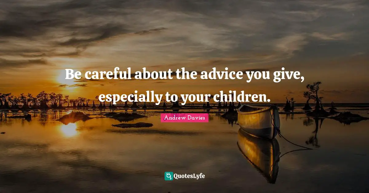 Giving Advice Quotes: "Be careful about the advice you give, especially to your children."