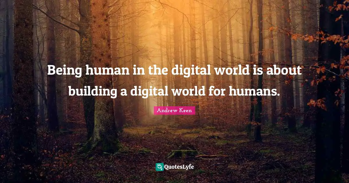 Being human in the digital world is about building a digital world for humans.