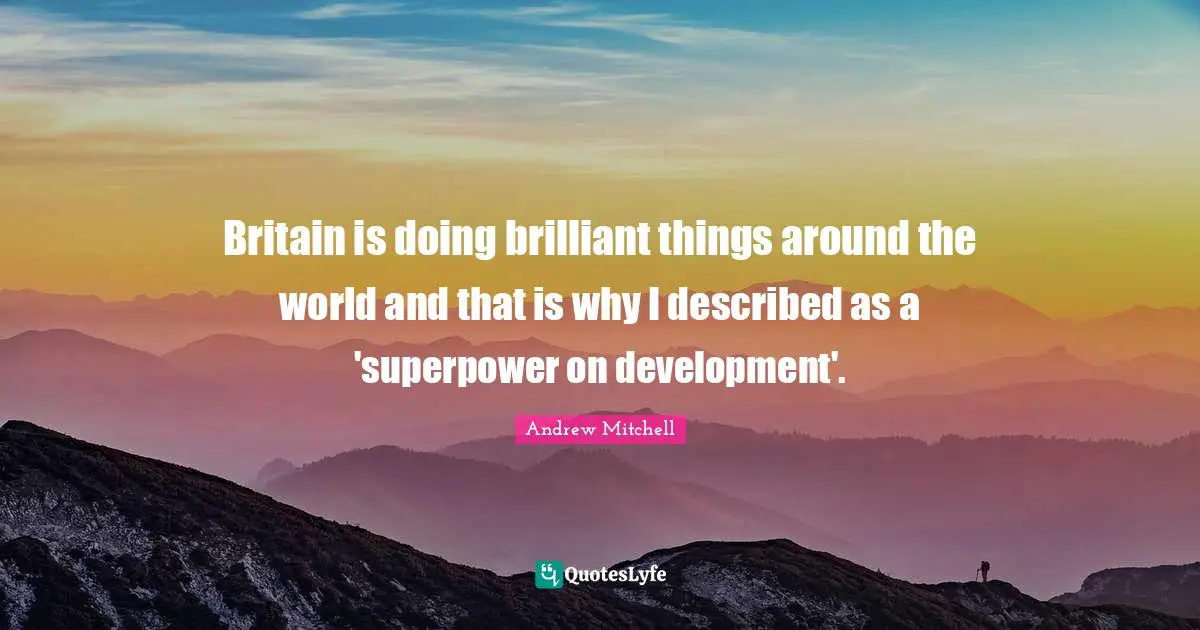 Britain is doing brilliant things around the world and that is why I described as a 'superpower on development'.