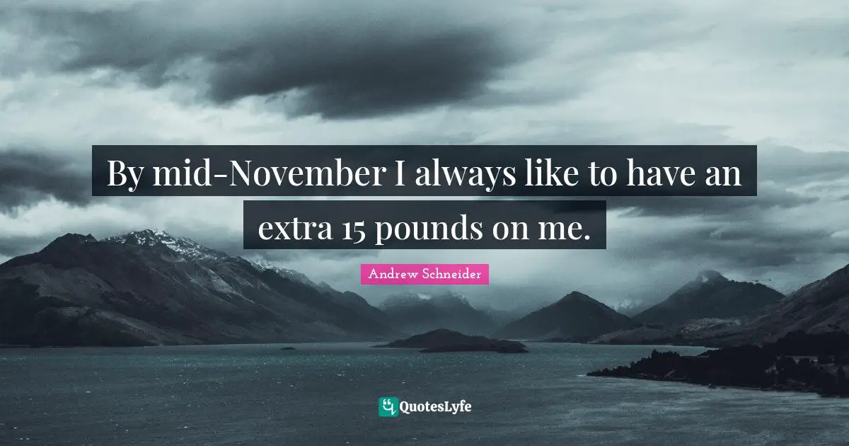 By mid-November I always like to have an extra 15 pounds on me.