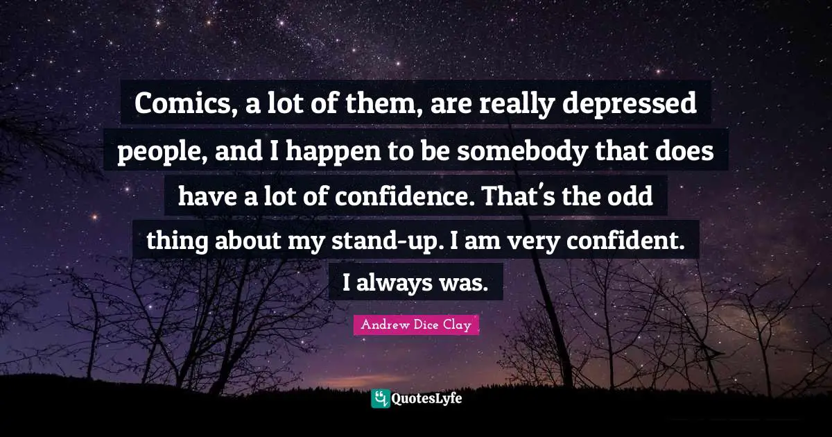 Comics, a lot of them, are really depressed people, and I happen to be somebody that does have a lot of confidence. That's the odd thing about my stand-up. I am very confident. I always was.