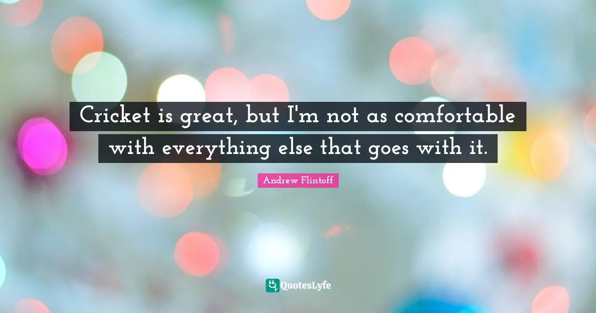 Andrew Flintoff Quotes: "Cricket is great, but I'm not as comfortable with everything else that goes with it."