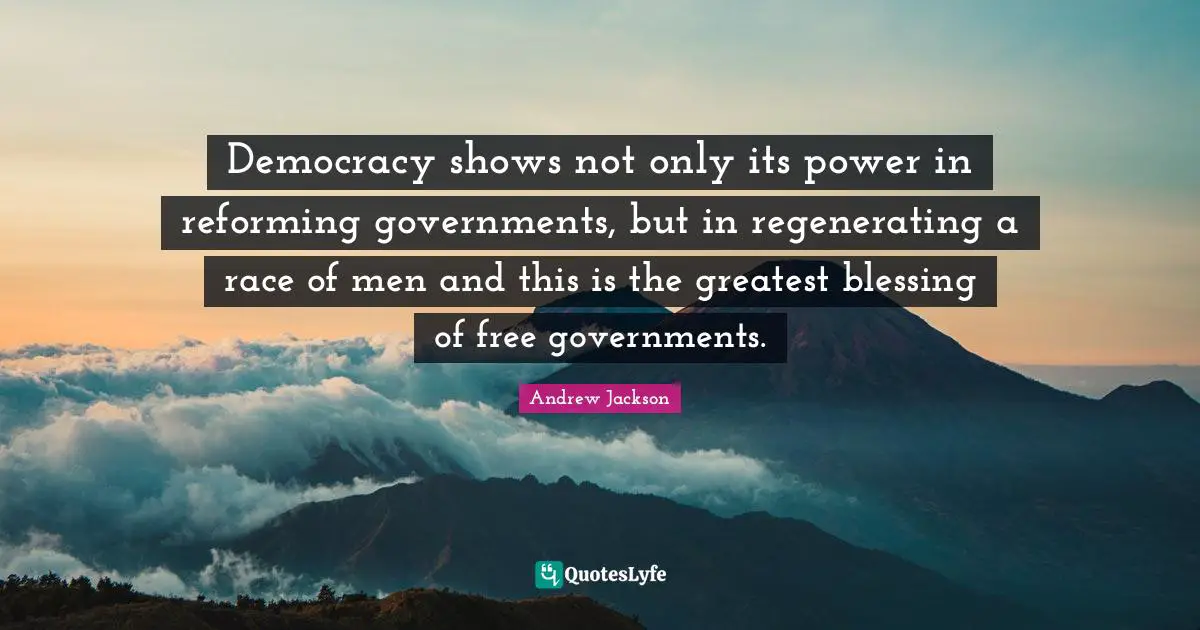 Democracy shows not only its power in reforming governments, but in regenerating a race of men and this is the greatest blessing of free governments.