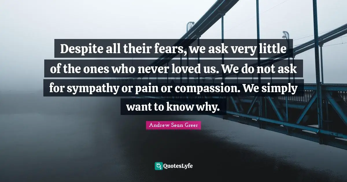 Despite all their fears, we ask very little of the ones who never loved us. We do not ask for sympathy or pain or compassion. We simply want to know why.