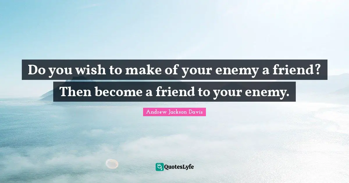 Do you wish to make of your enemy a friend? Then become a friend to your enemy.