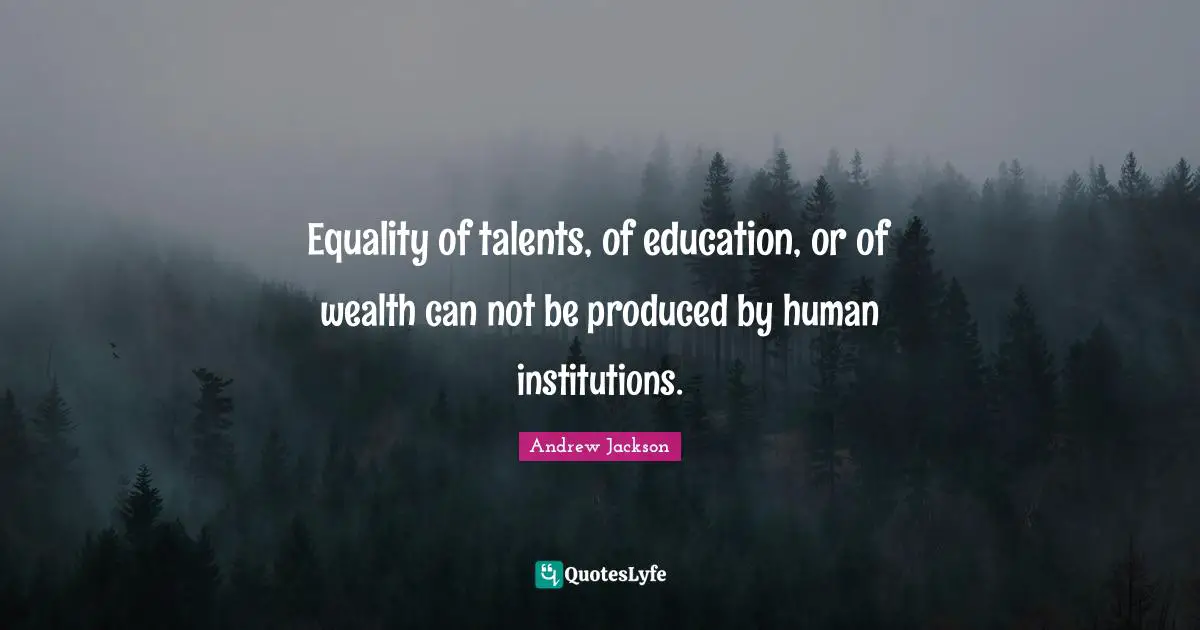 Equality of talents, of education, or of wealth can not be produced by human institutions.