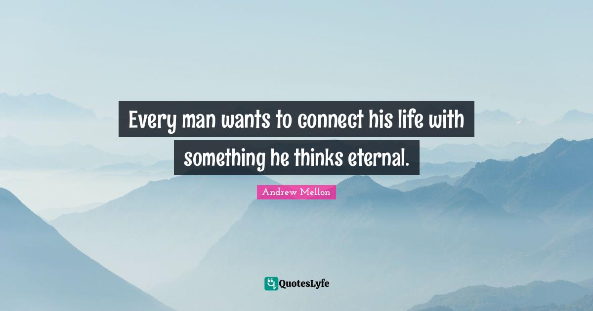 Andrew Mellon Quotes: "Every man wants to connect his life with something he thinks eternal."