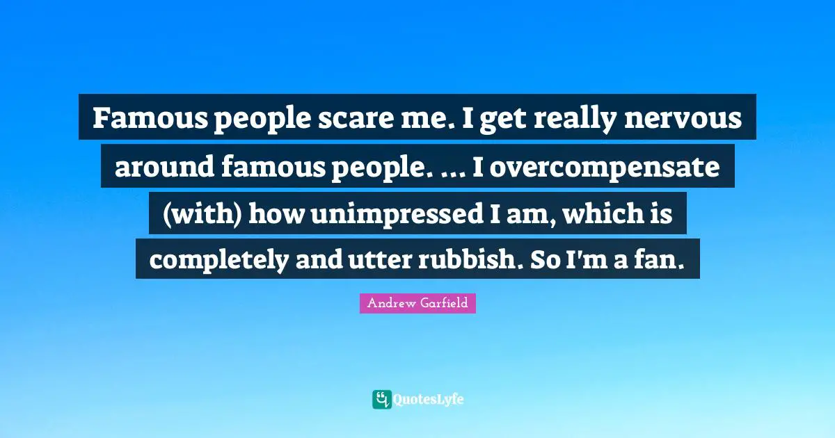 Famous people scare me. I get really nervous around famous people. ... I overcompensate (with) how unimpressed I am, which is completely and utter rubbish. So I'm a fan.