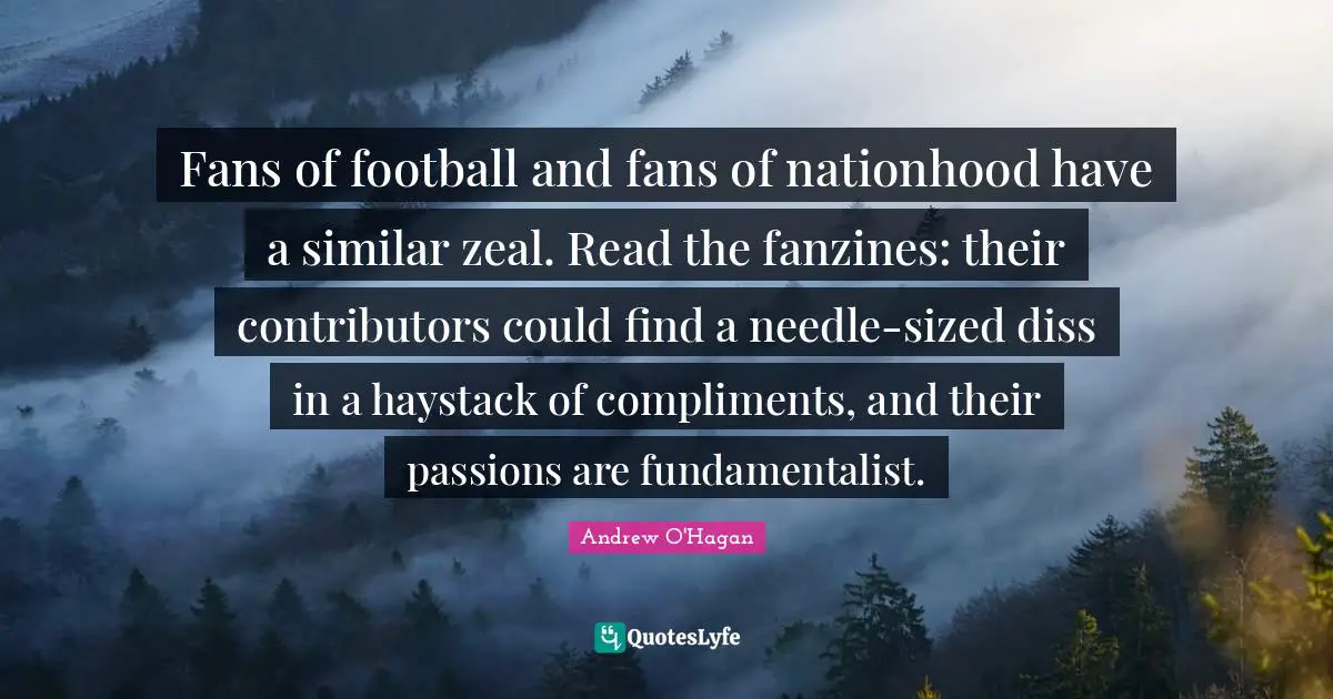 Fundamentalist Quotes: "Fans of football and fans of nationhood have a similar zeal. Read the fanzines: their contributors could find a needle-sized diss in a haystack of compliments, and their passions are fundamentalist."