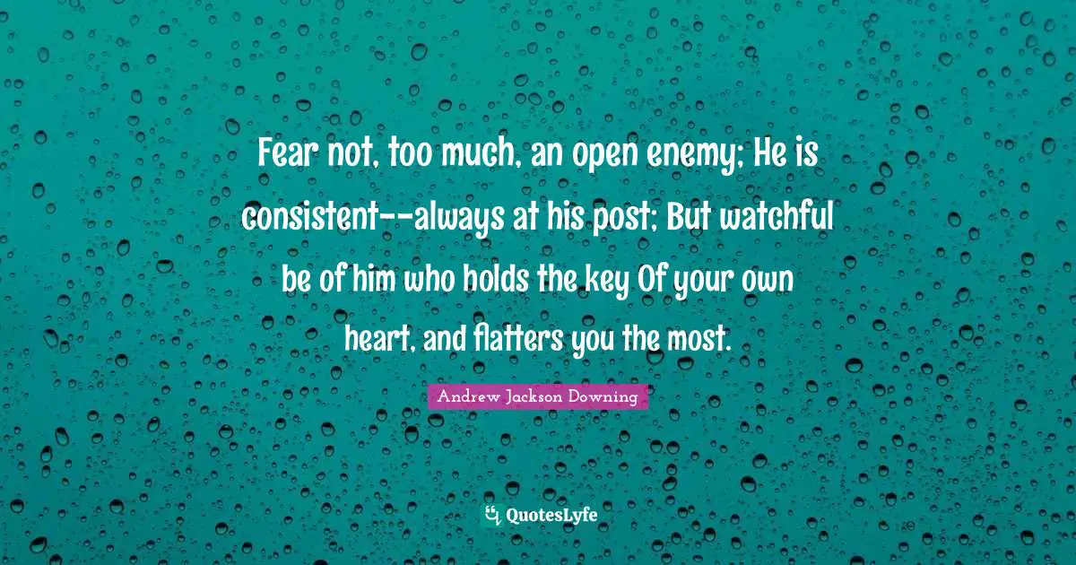Andrew Jackson Downing Quotes: "Fear not, too much, an open enemy; He is consistent--always at his post; But watchful be of him who holds the key Of your own heart, and flatters you the most."