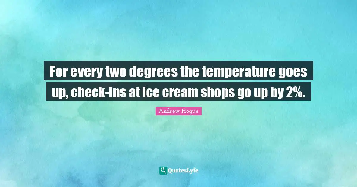 For every two degrees the temperature goes up, check-ins at ice cream shops go up by 2%.