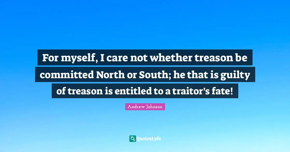 For myself, I care not whether treason be committed North or South; he that is guilty of treason is entitled to a traitor's fate!