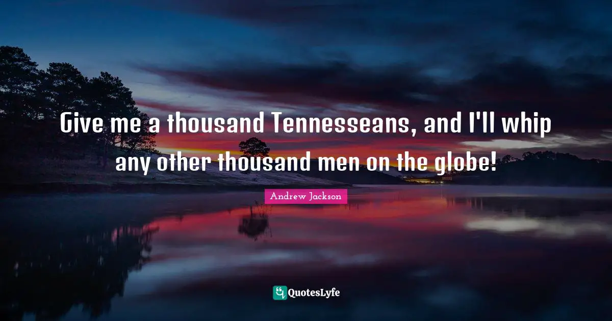 Give me a thousand Tennesseans, and I'll whip any other thousand men on the globe!