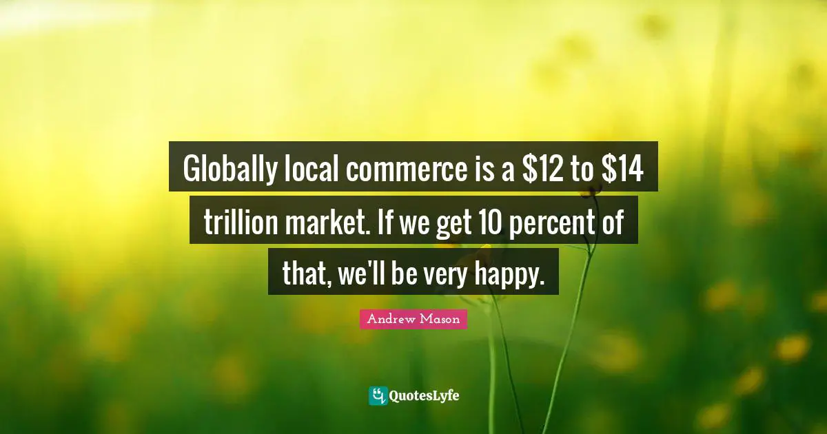 Globally local commerce is a $12 to $14 trillion market. If we get 10 percent of that, we'll be very happy.