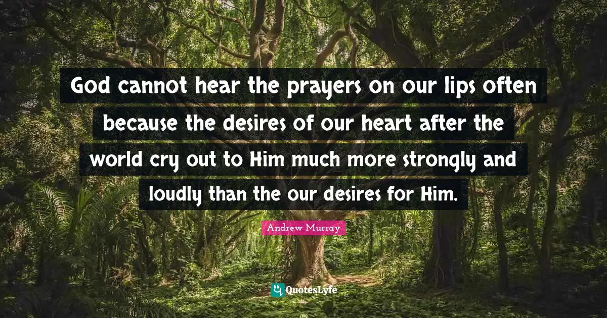 Lips Quotes: "God cannot hear the prayers on our lips often because the desires of our heart after the world cry out to Him much more strongly and loudly than the our desires for Him."