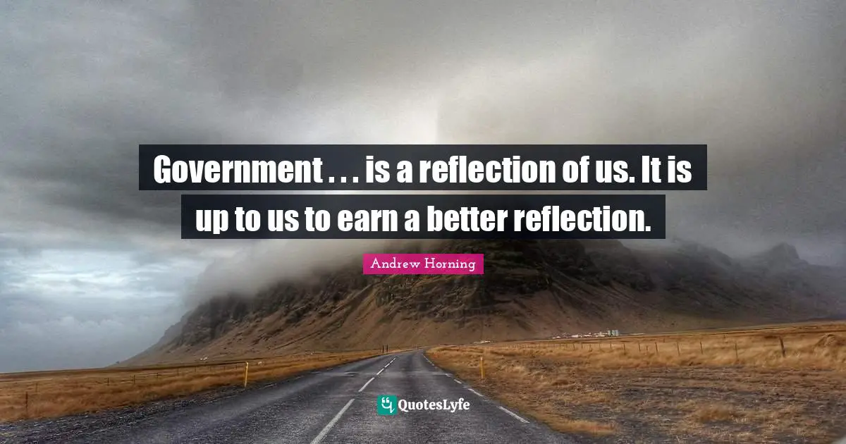 Government . . . is a reflection of us. It is up to us to earn a better reflection.