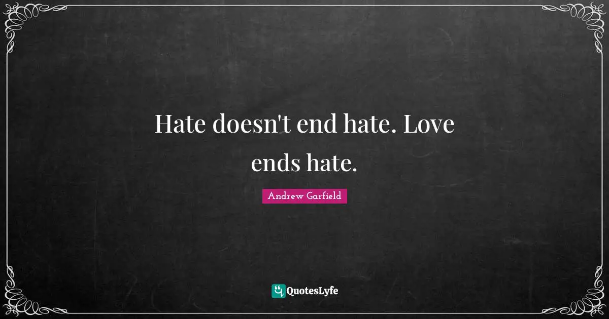 Hate doesn't end hate. Love ends hate.