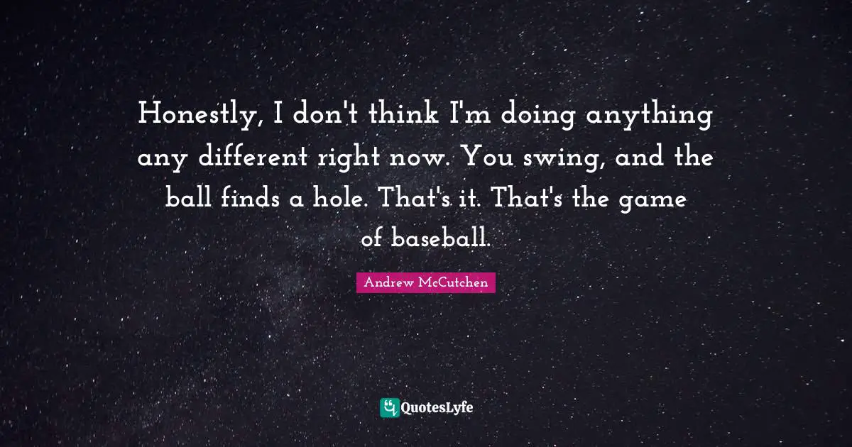 Honestly, I don't think I'm doing anything any different right now. You swing, and the ball finds a hole. That's it. That's the game of baseball.