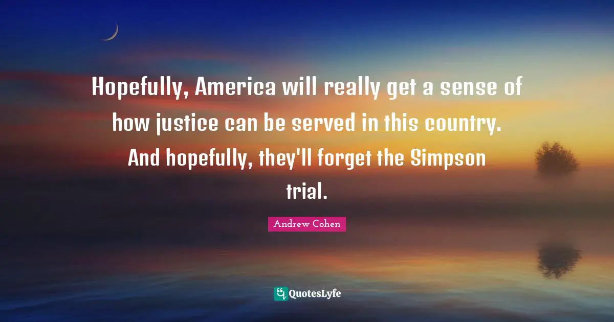 Hopefully, America will really get a sense of how justice can be served in this country. And hopefully, they'll forget the Simpson trial.