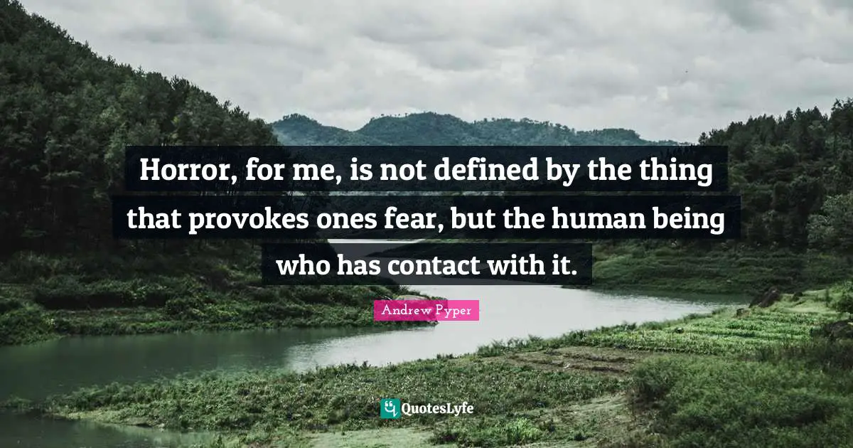 Horror, for me, is not defined by the thing that provokes ones fear, but the human being who has contact with it.