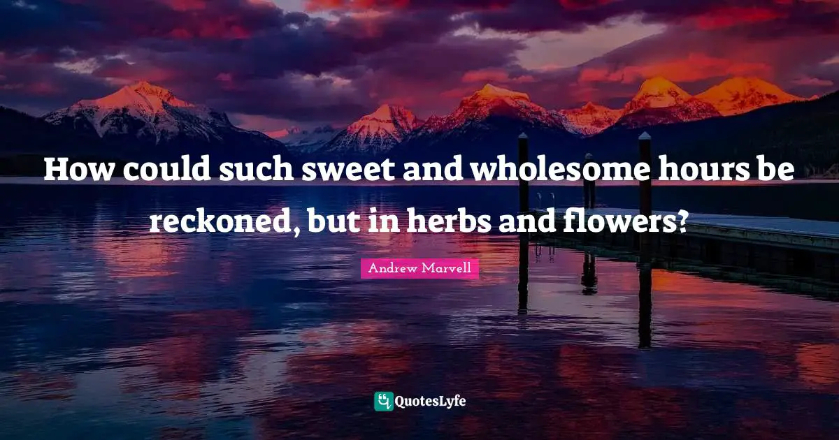 How could such sweet and wholesome hours be reckoned, but in herbs and flowers?