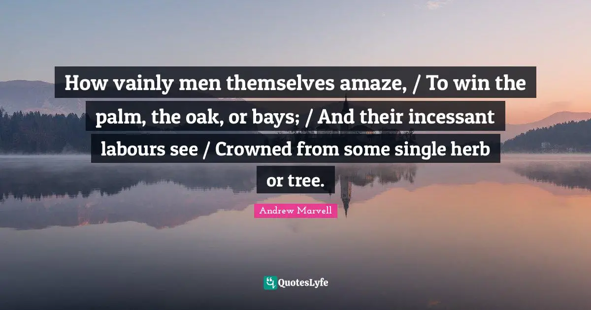 How vainly men themselves amaze, / To win the palm, the oak, or bays; / And their incessant labours see / Crowned from some single herb or tree.